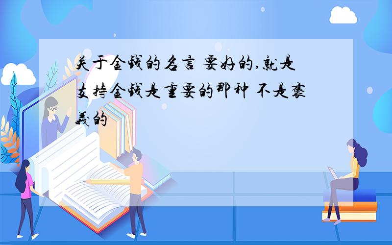 关于金钱的名言 要好的,就是支持金钱是重要的那种 不是褒义的