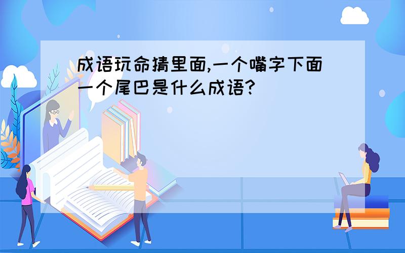 成语玩命猜里面,一个嘴字下面一个尾巴是什么成语?