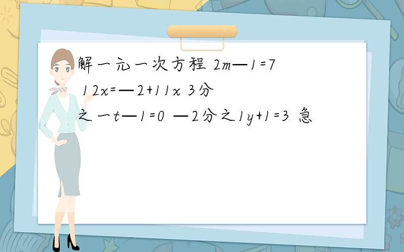 解一元一次方程 2m—1=7 12x=—2+11x 3分之一t—1=0 —2分之1y+1=3 急