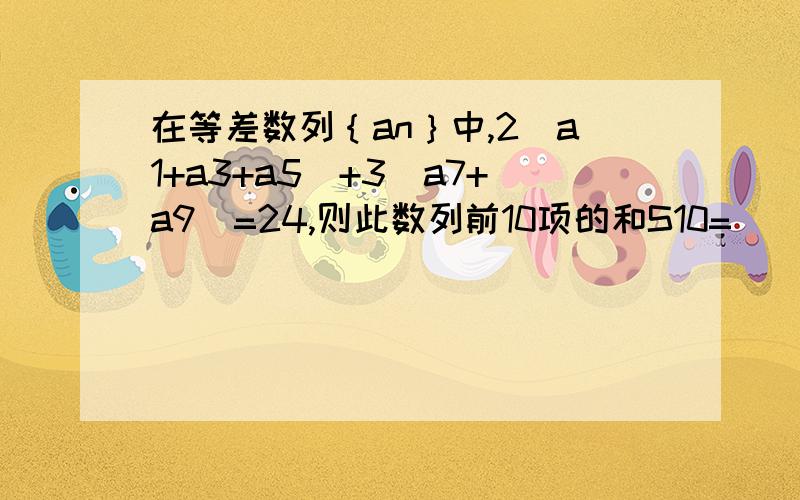 在等差数列｛an｝中,2（a1+a3+a5）+3（a7+a9）=24,则此数列前10项的和S10=（ ）