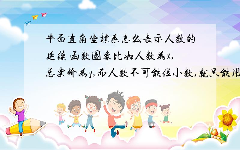 平面直角坐标系怎么表示人数的延续 函数图象比如人数为x,总票价为y,而人数不可能位小数,就只能用点表示,不能连线,但要怎样表示人数的延续呢,假如我只画到10人,然而x的取值范围是x大于