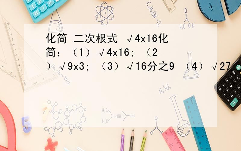 化简 二次根式 √4x16化简：（1）√4x16; （2）√9x3; （3）√16分之9 （4）√27 （5）√12