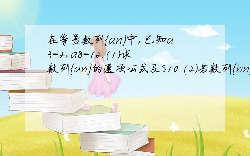 在等差数列{an}中,已知a3=2,a8=12.(1)求数列{an}的通项公式及S10.(2)若数列{bn}满足bn=(an+3)/(an+2),（接上面）试列出数列bn的前5项,并归纳出数列的一个通项公式.