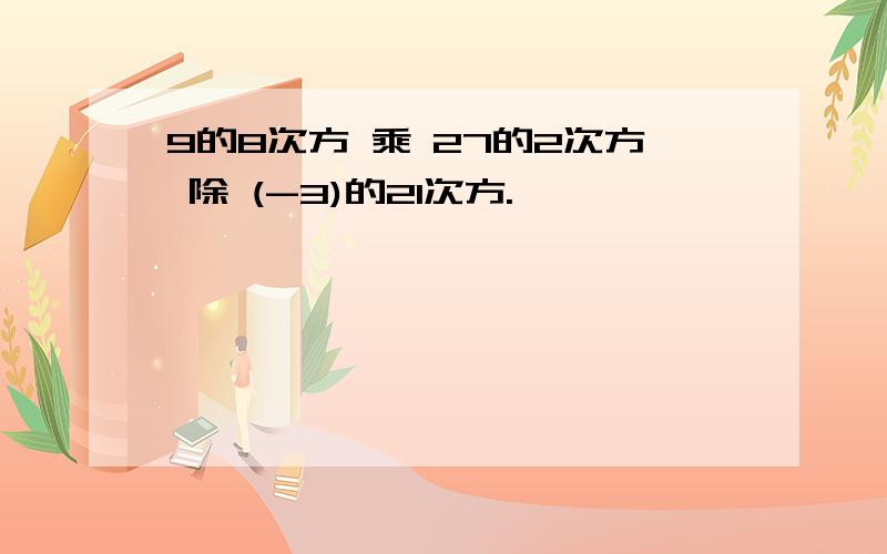 9的8次方 乘 27的2次方 除 (-3)的21次方.