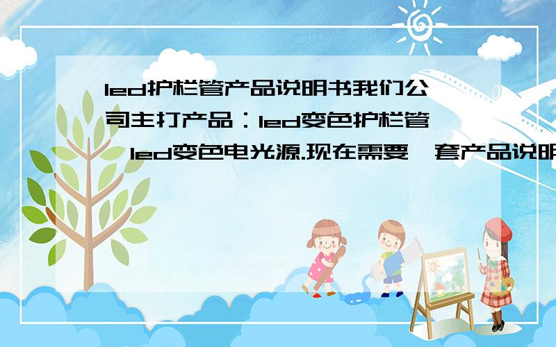 led护栏管产品说明书我们公司主打产品：led变色护栏管、led变色电光源.现在需要一套产品说明书.即产品介绍,大致用途,效果.语气可以是官方的,正式的.也可以是感性的,诗意的.有一个错字：