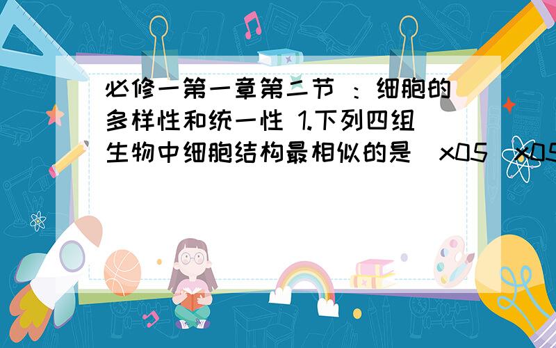 必修一第一章第二节 ：细胞的多样性和统一性 1.下列四组生物中细胞结构最相似的是\x05\x05\x05\x05\x05( )A.变形虫、水绵、香菇\x05B.烟草、草履虫、大肠杆菌C.小麦、烟草、大豆\x05\x05D.酵母菌