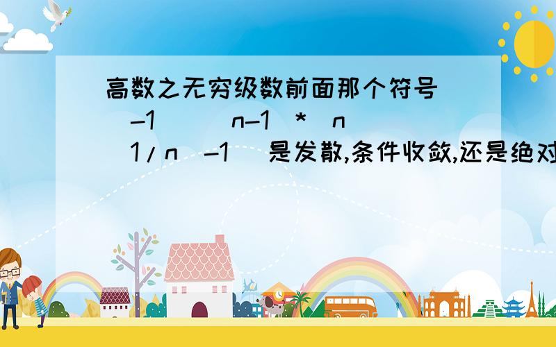 高数之无穷级数前面那个符号 (-1)^(n-1)*(n^(1/n)-1) 是发散,条件收敛,还是绝对收敛?