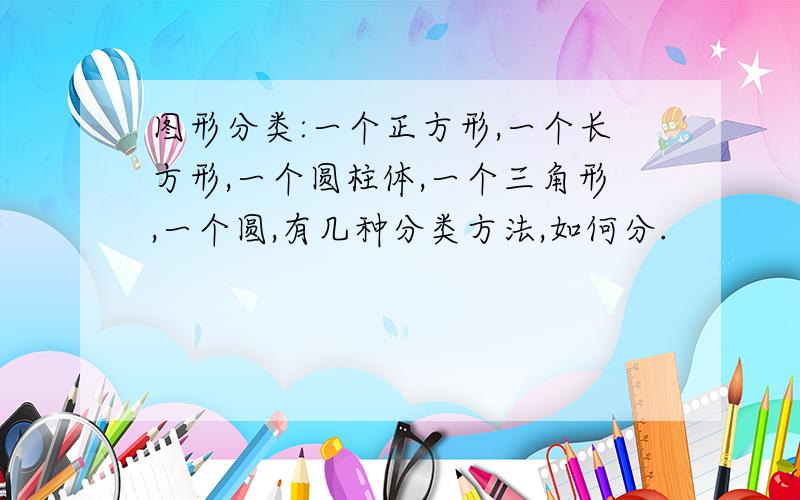 图形分类:一个正方形,一个长方形,一个圆柱体,一个三角形,一个圆,有几种分类方法,如何分.