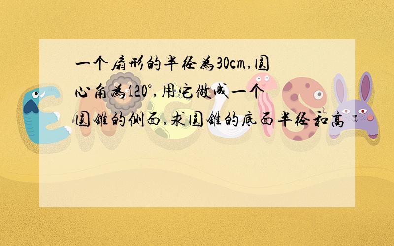 一个扇形的半径为30cm,圆心角为120°,用它做成一个圆锥的侧面,求圆锥的底面半径和高