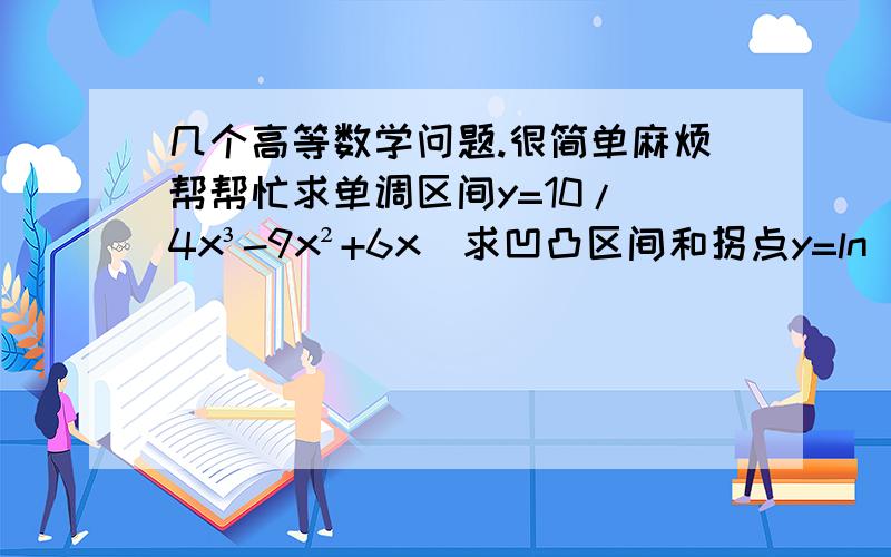 几个高等数学问题.很简单麻烦帮帮忙求单调区间y=10/(4x³-9x²+6x)求凹凸区间和拐点y=ln(1+x²)要过程,非常感谢……