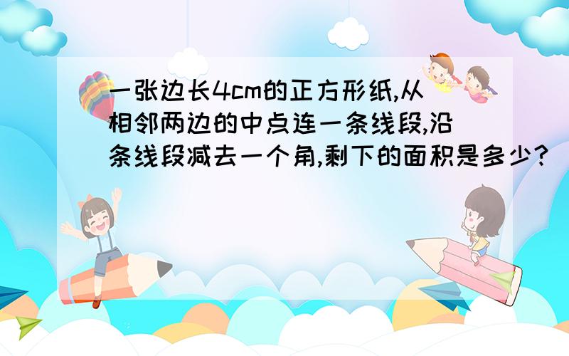 一张边长4cm的正方形纸,从相邻两边的中点连一条线段,沿条线段减去一个角,剩下的面积是多少?