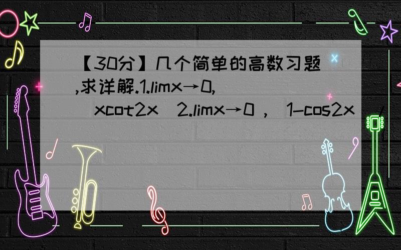 【30分】几个简单的高数习题,求详解.1.limx→0,[xcot2x]2.limx→0 ,[1-cos2x]/[xsinx]3.limx→∞,xsin(1/x)4.limx→∞,[(2x-1)/(2x+1)]的x次方.