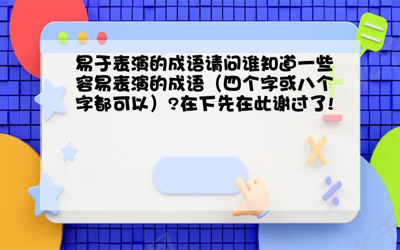 易于表演的成语请问谁知道一些容易表演的成语（四个字或八个字都可以）?在下先在此谢过了!