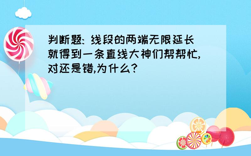 判断题: 线段的两端无限延长就得到一条直线大神们帮帮忙,对还是错,为什么?