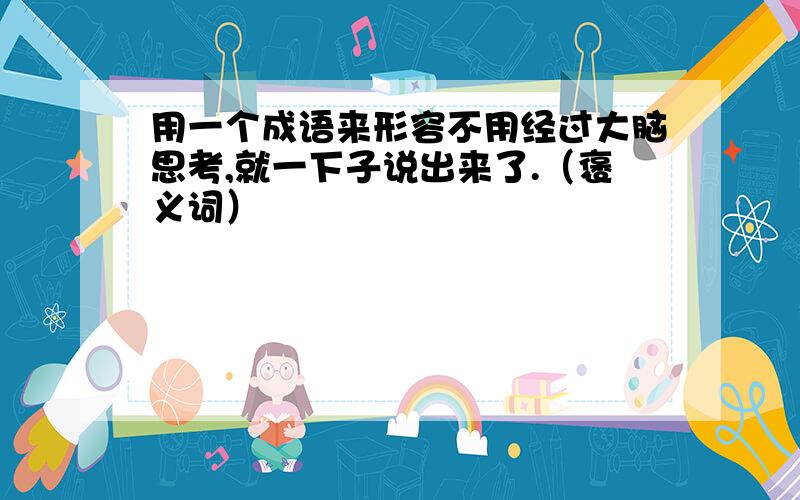 用一个成语来形容不用经过大脑思考,就一下子说出来了.（褒义词）