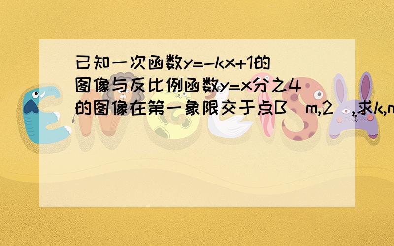 已知一次函数y=-kx+1的图像与反比例函数y=x分之4的图像在第一象限交于点B(m,2),求k,m的值.