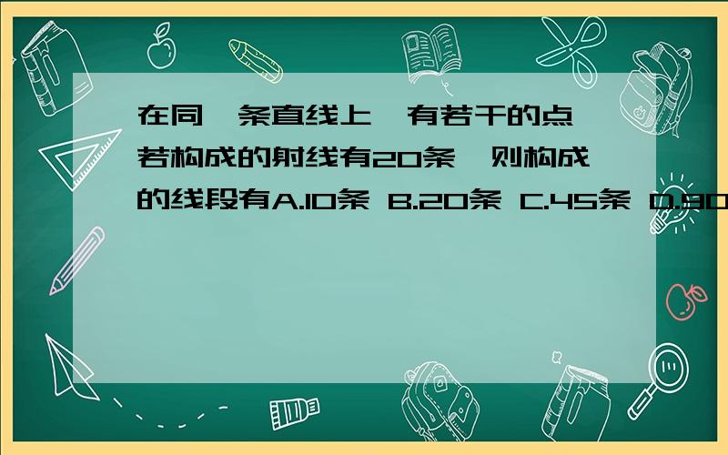 在同一条直线上,有若干的点,若构成的射线有20条,则构成的线段有A.10条 B.20条 C.45条 D.90条