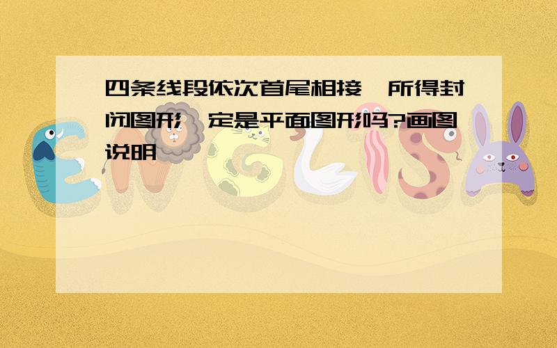 四条线段依次首尾相接,所得封闭图形一定是平面图形吗?画图说明