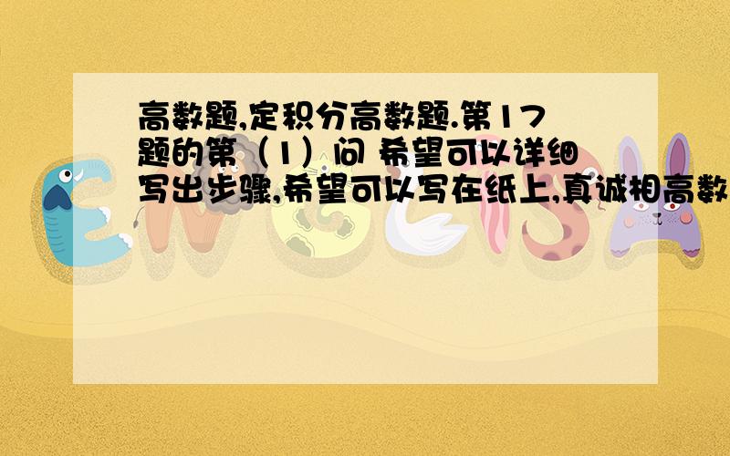 高数题,定积分高数题.第17题的第（1）问 希望可以详细写出步骤,希望可以写在纸上,真诚相高数题,定积分高数题. 第17题的第（1）问  希望可以详细写出步骤,希望可以写在纸上,真诚相待,我在