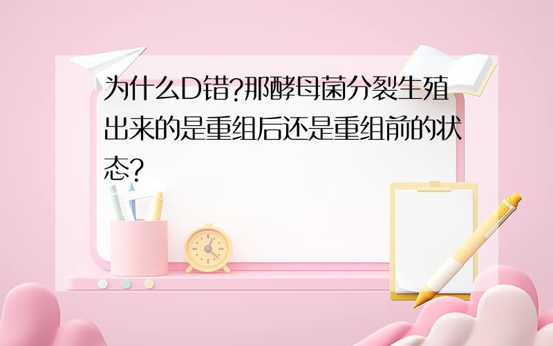 为什么D错?那酵母菌分裂生殖出来的是重组后还是重组前的状态?