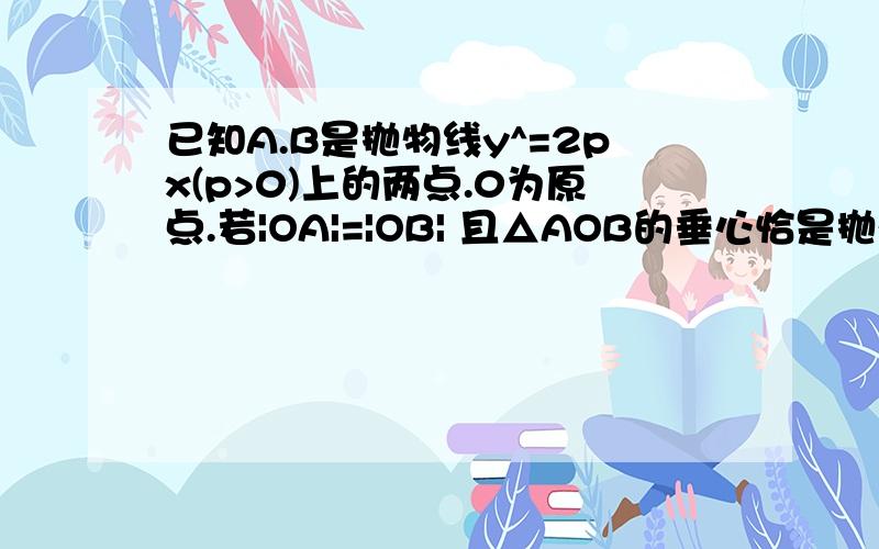 已知A.B是抛物线y^=2px(p>0)上的两点.0为原点.若|OA|=|OB| 且△AOB的垂心恰是抛物线的焦点,则求直线AB的方详细些,谢谢!错了，是求AB的方程！y^2=2px