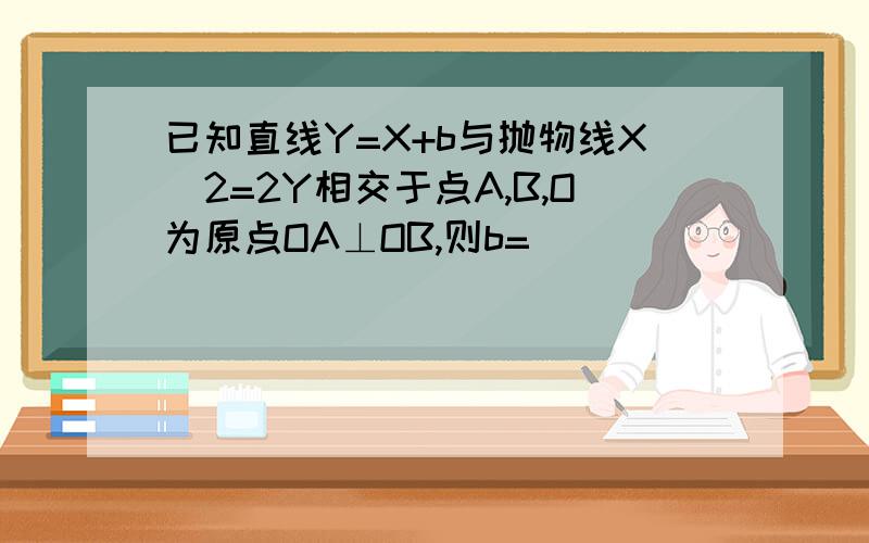 已知直线Y=X+b与抛物线X^2=2Y相交于点A,B,O为原点OA⊥OB,则b=