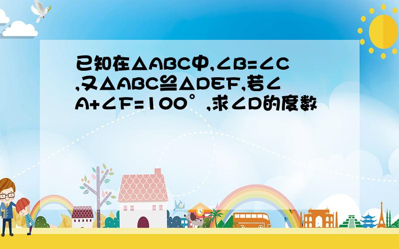 已知在△ABC中,∠B=∠C,又△ABC≌△DEF,若∠A+∠F=100°,求∠D的度数