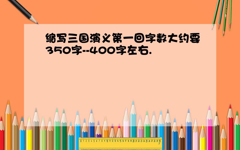 缩写三国演义第一回字数大约要350字--400字左右.