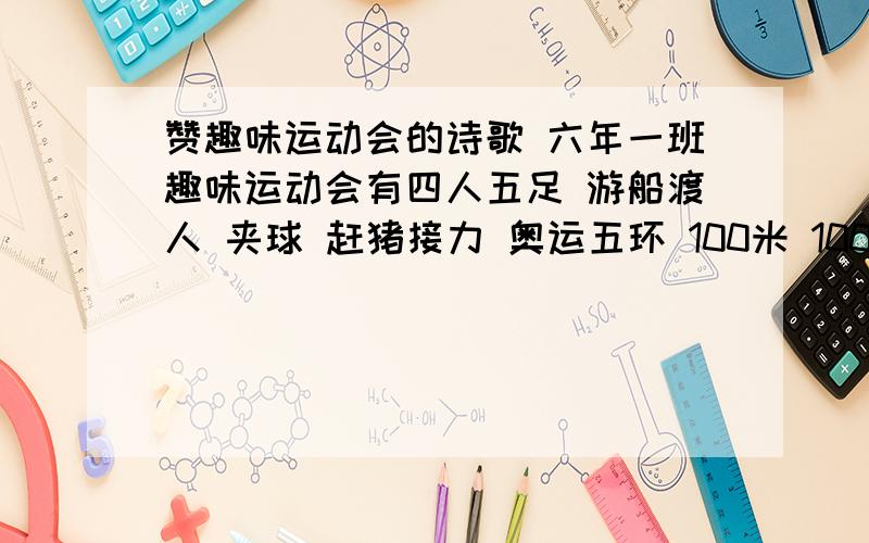 赞趣味运动会的诗歌 六年一班趣味运动会有四人五足 游船渡人 夹球 赶猪接力 奥运五环 100米 100米×4接力 400米 800米 的诗歌