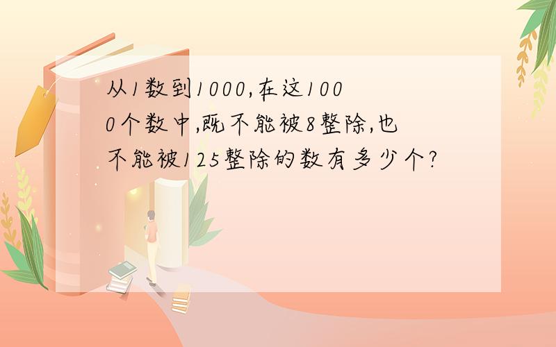 从1数到1000,在这1000个数中,既不能被8整除,也不能被125整除的数有多少个?