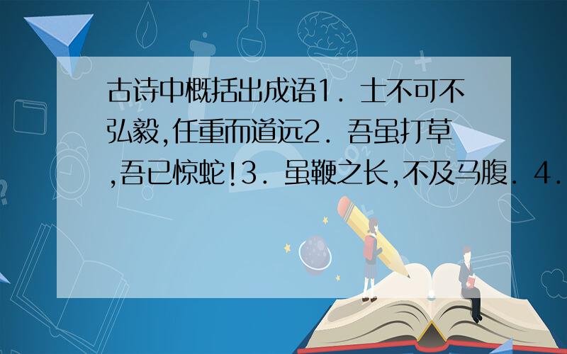 古诗中概括出成语1．士不可不弘毅,任重而道远2．吾虽打草,吾已惊蛇!3．虽鞭之长,不及马腹．4．不吹毛而求小疵,不洗垢而察难知．5．如水益深,如火益热．6．出于其类,拔乎其萃．7．左顾