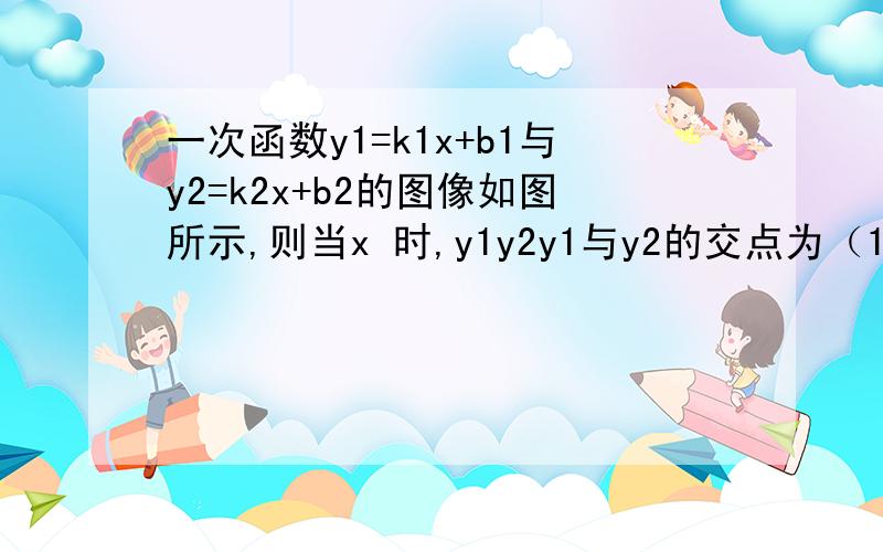 一次函数y1=k1x+b1与y2=k2x+b2的图像如图所示,则当x 时,y1y2y1与y2的交点为（1，-3）