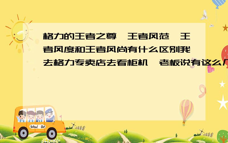 格力的王者之尊、王者风范、王者风度和王者风尚有什么区别我去格力专卖店去看柜机,老板说有这么几个系列,具体有什么不同老板说的我也不太懂,只知道风尚的便宜些,有哪位朋友知道他们