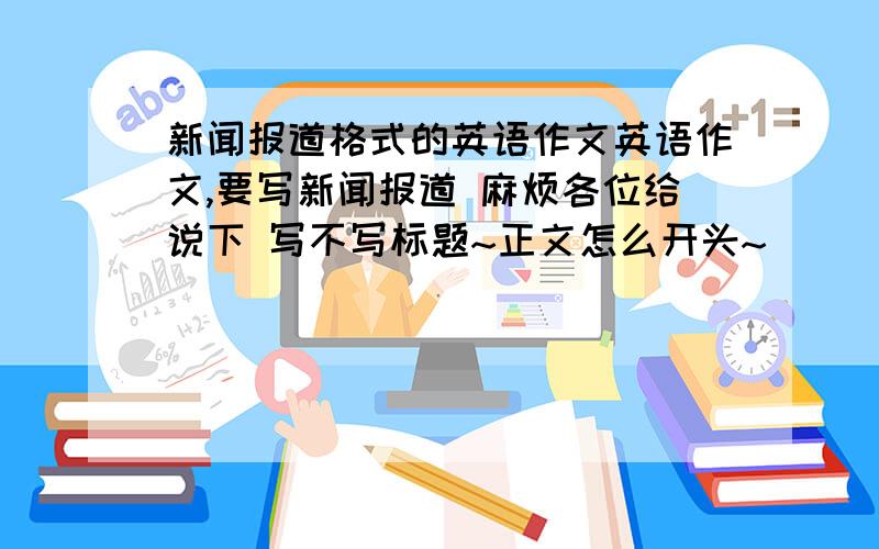 新闻报道格式的英语作文英语作文,要写新闻报道 麻烦各位给说下 写不写标题~正文怎么开头~