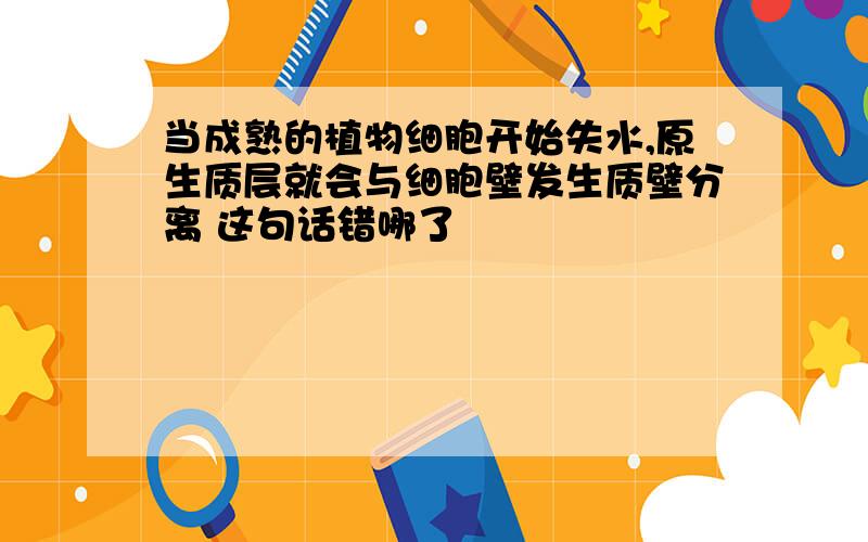 当成熟的植物细胞开始失水,原生质层就会与细胞壁发生质壁分离 这句话错哪了