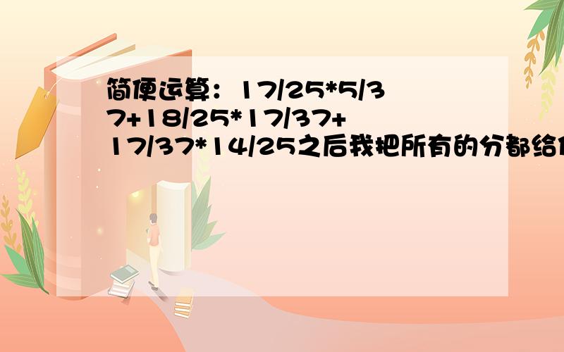 简便运算：17/25*5/37+18/25*17/37+17/37*14/25之后我把所有的分都给你139*37/138+101*139/138