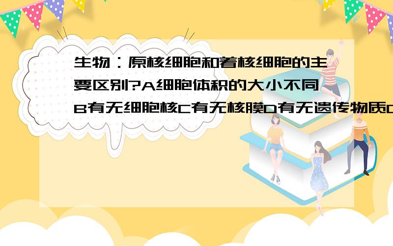 生物：原核细胞和着核细胞的主要区别?A细胞体积的大小不同B有无细胞核C有无核膜D有无遗传物质DNA为啥选B不选C