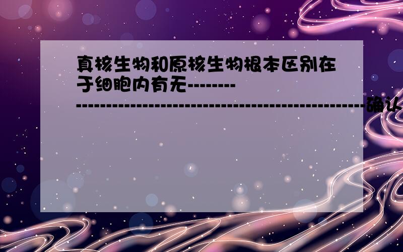 真核生物和原核生物根本区别在于细胞内有无--------------------------------------------------------确认水中生物的根据是什么