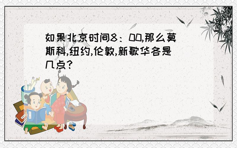 如果北京时间8：00,那么莫斯科,纽约,伦敦,新歌华各是几点?