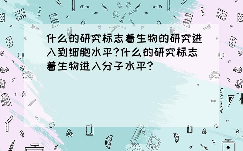 什么的研究标志着生物的研究进入到细胞水平?什么的研究标志着生物进入分子水平?