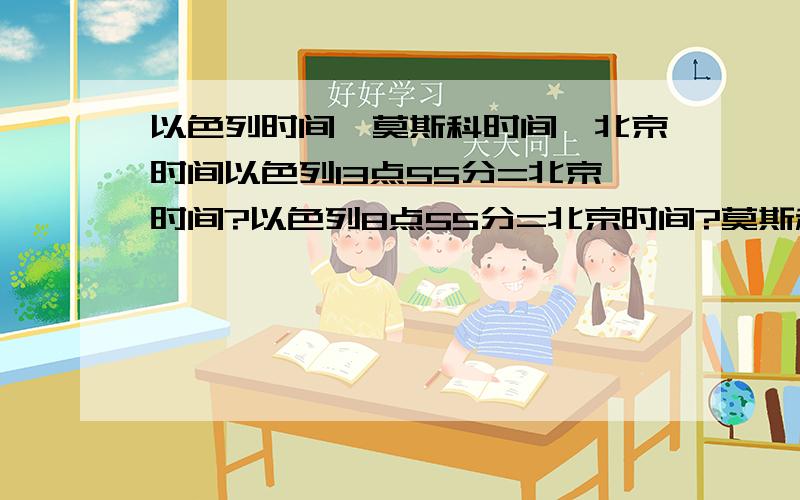 以色列时间、莫斯科时间、北京时间以色列13点55分=北京时间?以色列8点55分=北京时间?莫斯科时间20点10分=北京时间?莫斯科时间8点10分=北京时间?以色列到莫斯科要飞多久?莫斯科到上海要多