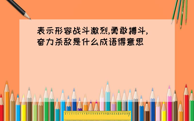 表示形容战斗激烈,勇敢搏斗,奋力杀敌是什么成语得意思