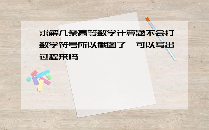 求解几条高等数学计算题不会打数学符号所以截图了,可以写出过程来吗