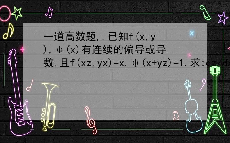 一道高数题,.已知f(x,y),φ(x)有连续的偏导或导数,且f(xz,yx)=x,φ(x+yz)=1.求:dz/dx