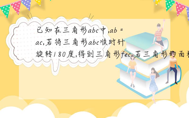 已知在三角形abc中,ab＝ac,若将三角形abc顺时针旋转180度,得到三角形fec.若三角形的面积是3,求四边形afe的面积http://hiphotos.baidu.com/%CB%E6%D3%B0%C8%E7%B7%E7a/pic/item/5badb6f326d02d69730eec05.jpg