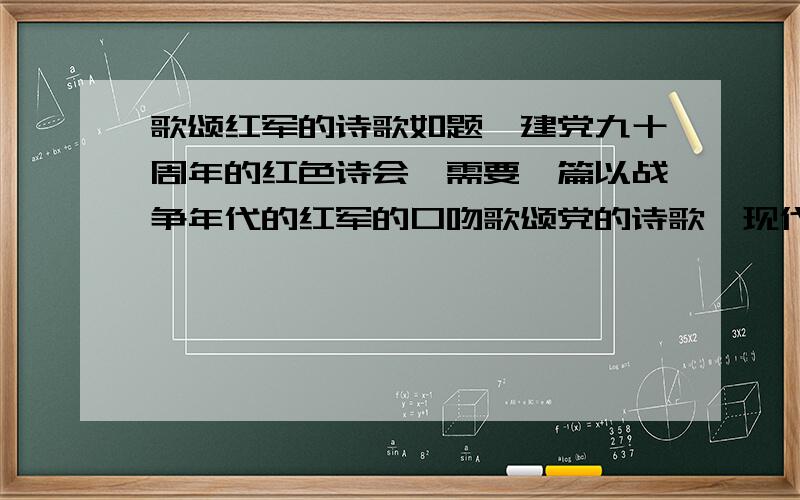 歌颂红军的诗歌如题,建党九十周年的红色诗会,需要一篇以战争年代的红军的口吻歌颂党的诗歌,现代诗,急!