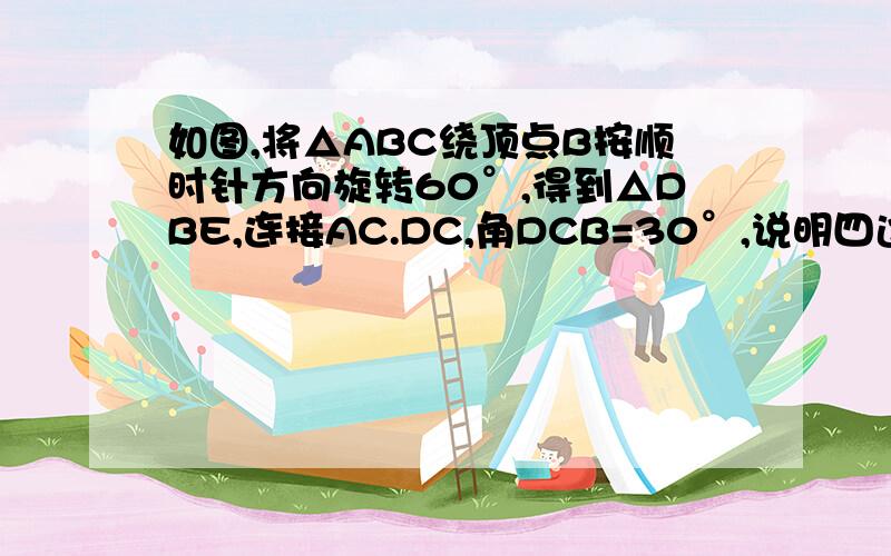 如图,将△ABC绕顶点B按顺时针方向旋转60°,得到△DBE,连接AC.DC,角DCB=30°,说明四边形DCBA是勾股四边为勾股四边形