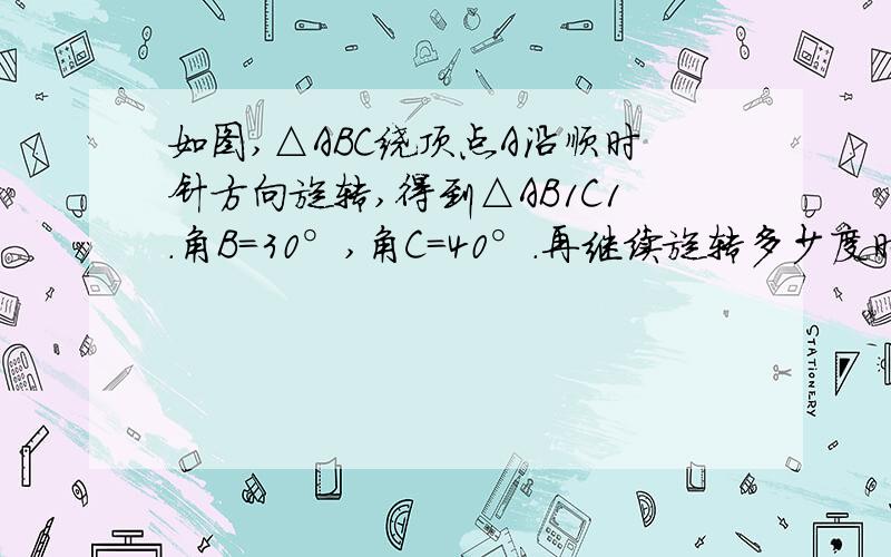 如图,△ABC绕顶点A沿顺时针方向旋转,得到△AB1C1.角B=30°,角C=40°.再继续旋转多少度时,点C、A与C1在同一直线上?（原△ABC是指开始位置.）图：