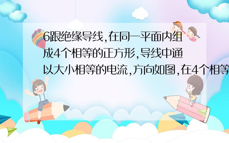 6跟绝缘导线,在同一平面内组成4个相等的正方形,导线中通以大小相等的电流,方向如图,在4个相等的正方形区域中,指向纸面内,磁场最强最大的是哪一个?求正解  求简洁  求易懂~