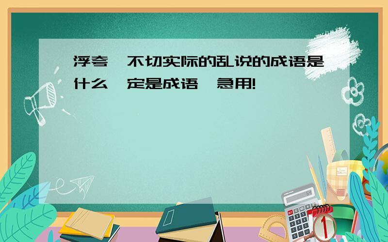 浮夸,不切实际的乱说的成语是什么一定是成语,急用!